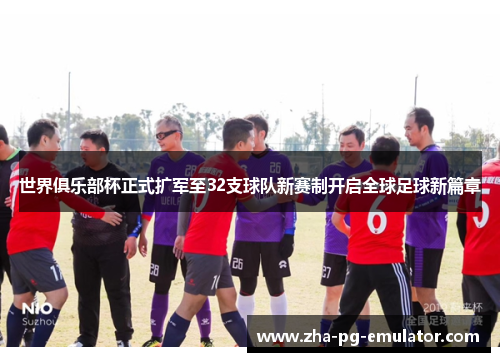 世界俱乐部杯正式扩军至32支球队新赛制开启全球足球新篇章 世界俱乐部杯正式扩军至32支球队新赛制开启全球足球新篇章