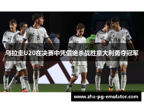 乌拉圭U20在决赛中凭借绝杀战胜意大利勇夺冠军 乌拉圭U20在决赛中凭借绝杀战胜意大利勇夺冠军