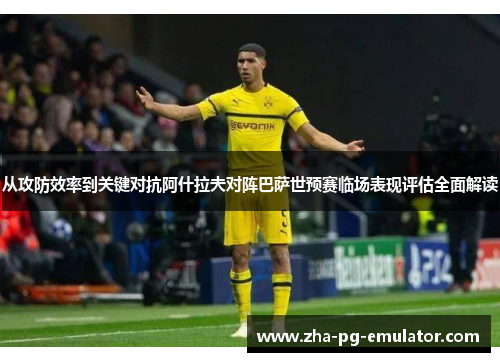 从攻防效率到关键对抗阿什拉夫对阵巴萨世预赛临场表现评估全面解读 从攻防效率到关键对抗阿什拉夫对阵巴萨世预赛临场表现评估全面解读