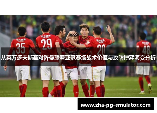 从莱万多夫斯基对阵曼联看亚冠赛场战术价值与攻防博弈演变分析 从莱万多夫斯基对阵曼联看亚冠赛场战术价值与攻防博弈演变分析