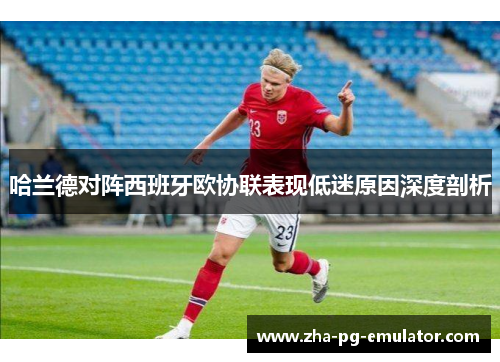 哈兰德对阵西班牙欧协联表现低迷原因深度剖析 哈兰德对阵西班牙欧协联表现低迷原因深度剖析