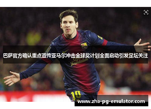 巴萨官方确认重点宣传亚马尔冲击金球奖计划全面启动引发足坛关注 巴萨官方确认重点宣传亚马尔冲击金球奖计划全面启动引发足坛关注