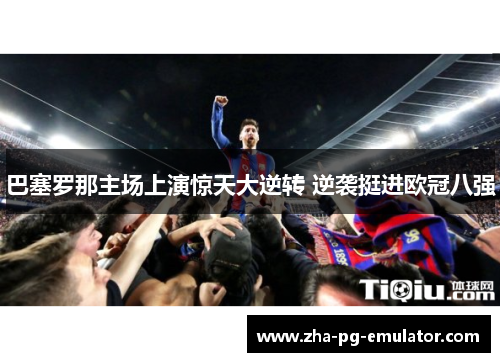 巴塞罗那主场上演惊天大逆转 逆袭挺进欧冠八强 巴塞罗那主场上演惊天大逆转 逆袭挺进欧冠八强