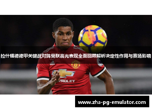 拉什福德德甲关键战对阵曼联高光表现全面回顾解析决定性作用与赛场影响 拉什福德德甲关键战对阵曼联高光表现全面回顾解析决定性作用与赛场影响