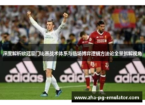 深度解析欧冠豪门比赛战术体系与临场博弈逻辑方法论全景拆解视角 深度解析欧冠豪门比赛战术体系与临场博弈逻辑方法论全景拆解视角