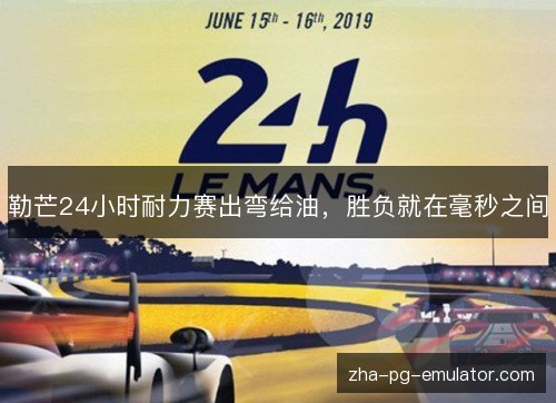 勒芒24小时耐力赛出弯给油，胜负就在毫秒之间