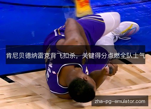 肯尼贝德纳雷克背飞扣杀,关键得分点燃全队士气 肯尼贝德纳雷克背飞扣杀,关键得分点燃全队士气