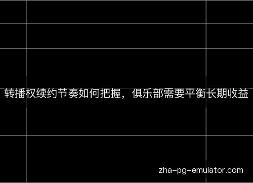 转播权续约节奏如何把握,俱乐部需要平衡长期收益 转播权续约节奏如何把握,俱乐部需要平衡长期收益